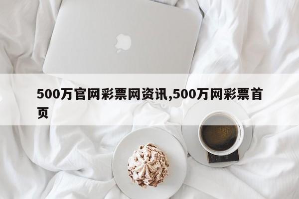 500万官网彩票网资讯,500万网彩票首页